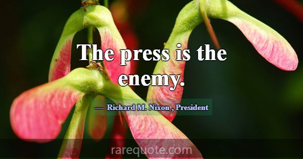 The press is the enemy.... -Richard M. Nixon