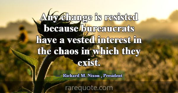 Any change is resisted because bureaucrats have a ... -Richard M. Nixon