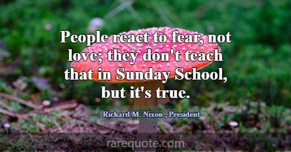 People react to fear, not love; they don't teach t... -Richard M. Nixon