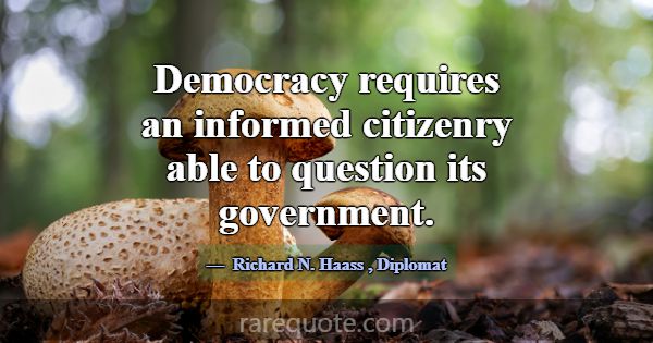 Democracy requires an informed citizenry able to q... -Richard N. Haass