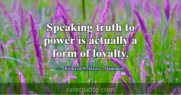 Speaking truth to power is actually a form of loya... -Richard N. Haass