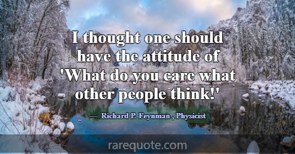 I thought one should have the attitude of 'What do... -Richard P. Feynman