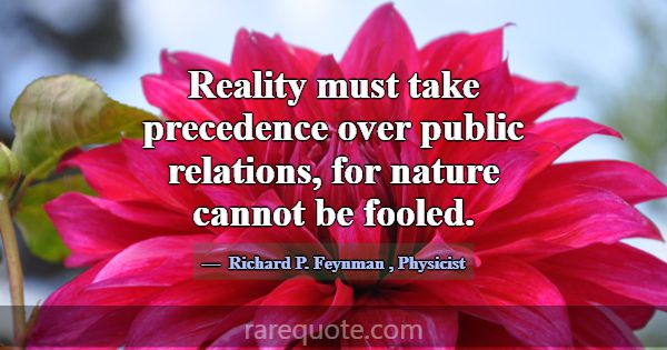 Reality must take precedence over public relations... -Richard P. Feynman