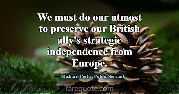 We must do our utmost to preserve our British ally... -Richard Perle
