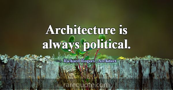 Architecture is always political.... -Richard Rogers