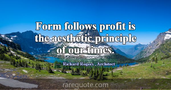 Form follows profit is the aesthetic principle of ... -Richard Rogers