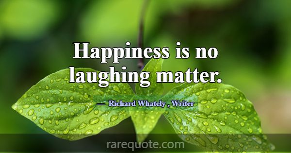 Happiness is no laughing matter.... -Richard Whately