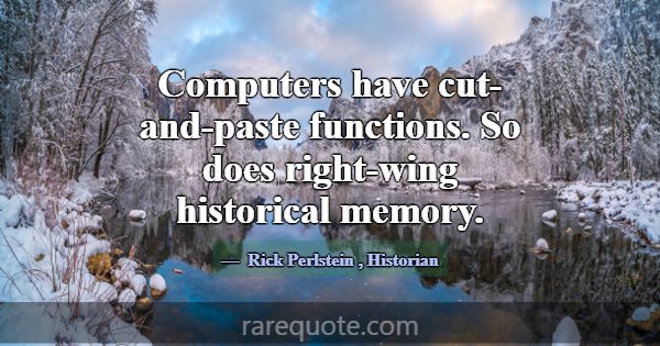 Computers have cut-and-paste functions. So does ri... -Rick Perlstein