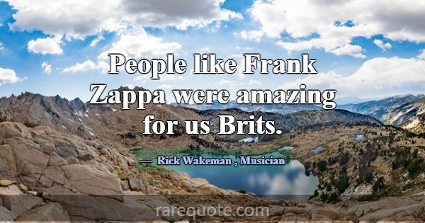 People like Frank Zappa were amazing for us Brits.... -Rick Wakeman