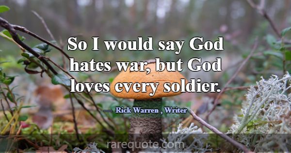 So I would say God hates war, but God loves every ... -Rick Warren