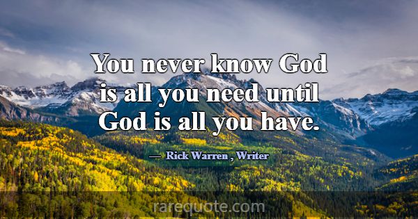 You never know God is all you need until God is al... -Rick Warren