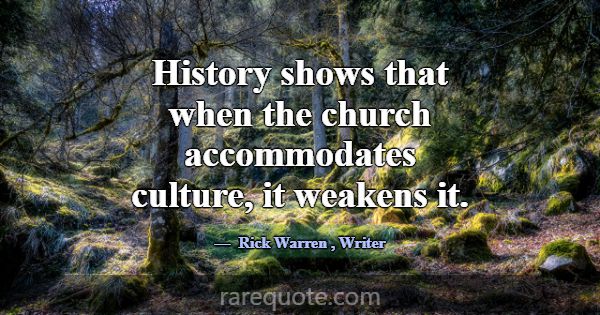 History shows that when the church accommodates cu... -Rick Warren