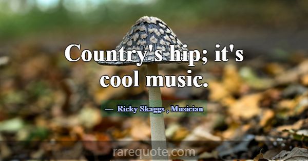 Country's hip; it's cool music.... -Ricky Skaggs