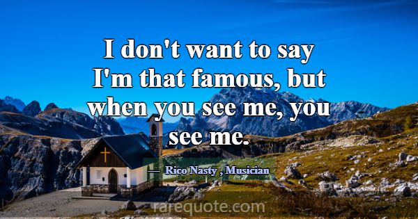I don't want to say I'm that famous, but when you ... -Rico Nasty