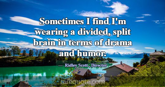 Sometimes I find I'm wearing a divided, split brai... -Ridley Scott