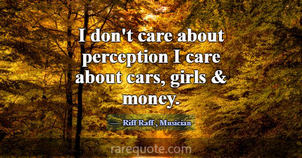 I don't care about perception I care about cars, g... -Riff Raff
