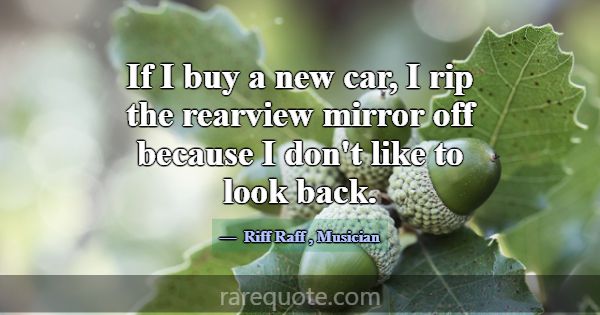 If I buy a new car, I rip the rearview mirror off ... -Riff Raff
