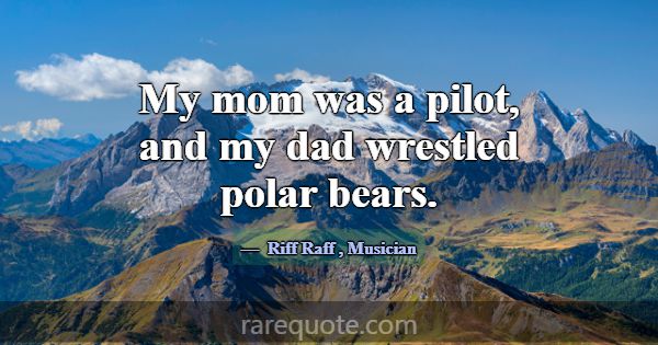 My mom was a pilot, and my dad wrestled polar bear... -Riff Raff