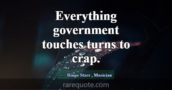 Everything government touches turns to crap.... -Ringo Starr