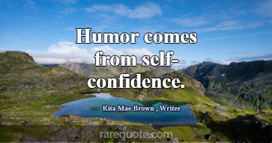Humor comes from self-confidence.... -Rita Mae Brown
