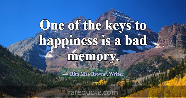 One of the keys to happiness is a bad memory.... -Rita Mae Brown