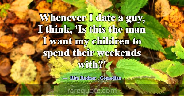 Whenever I date a guy, I think, 'Is this the man I... -Rita Rudner