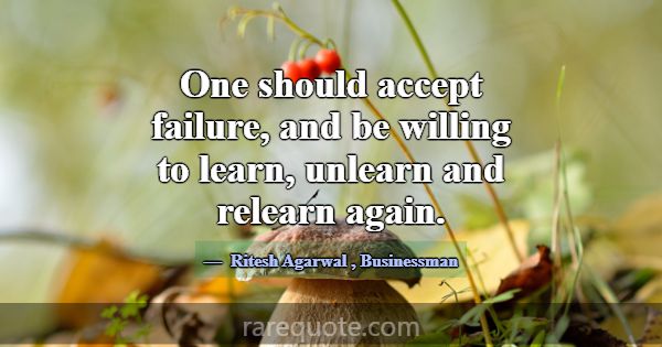 One should accept failure, and be willing to learn... -Ritesh Agarwal