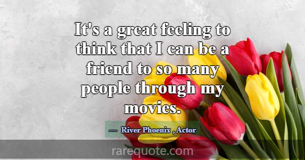 It's a great feeling to think that I can be a frie... -River Phoenix