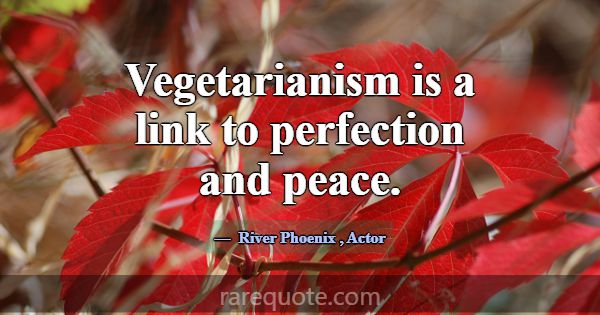 Vegetarianism is a link to perfection and peace.... -River Phoenix
