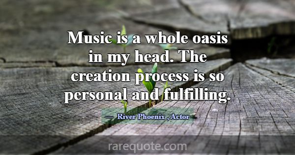 Music is a whole oasis in my head. The creation pr... -River Phoenix
