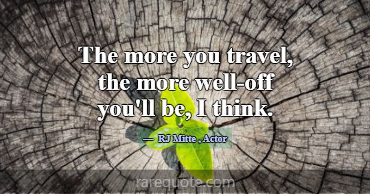 The more you travel, the more well-off you'll be, ... -RJ Mitte