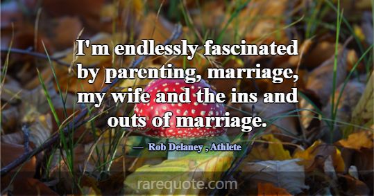 I'm endlessly fascinated by parenting, marriage, m... -Rob Delaney