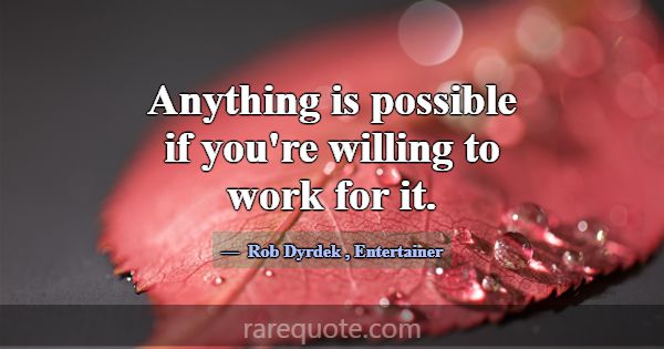 Anything is possible if you're willing to work for... -Rob Dyrdek