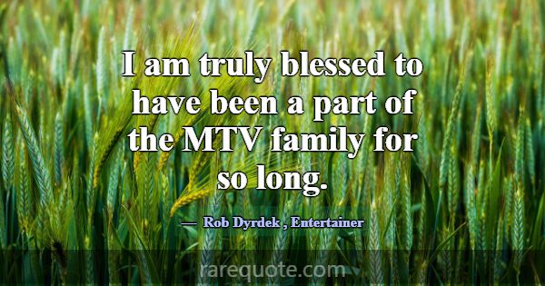 I am truly blessed to have been a part of the MTV ... -Rob Dyrdek