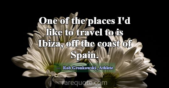 One of the places I'd like to travel to is Ibiza, ... -Rob Gronkowski