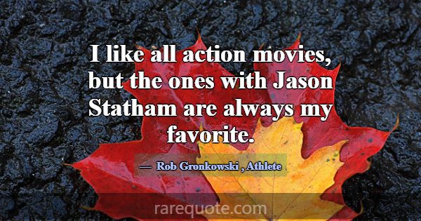 I like all action movies, but the ones with Jason ... -Rob Gronkowski