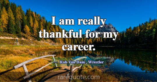 I am really thankful for my career.... -Rob Van Dam