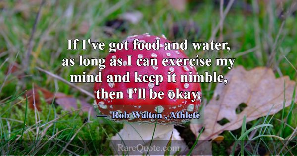 If I've got food and water, as long as I can exerc... -Rob Walton