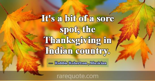 It's a bit of a sore spot, the Thanksgiving in Ind... -Robbie Robertson