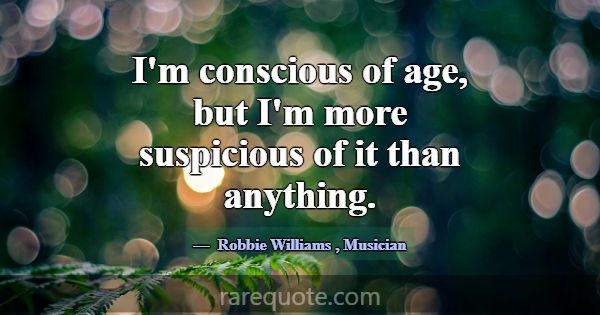 I'm conscious of age, but I'm more suspicious of i... -Robbie Williams