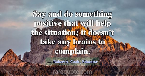 Say and do something positive that will help the s... -Robert A. Cook