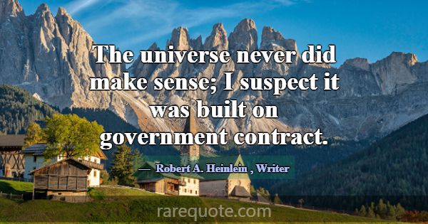 The universe never did make sense; I suspect it wa... -Robert A. Heinlein