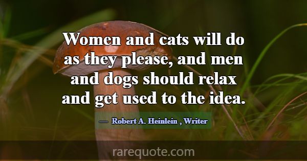 Women and cats will do as they please, and men and... -Robert A. Heinlein