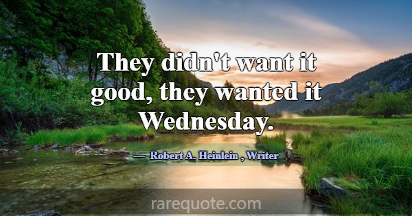 They didn't want it good, they wanted it Wednesday... -Robert A. Heinlein