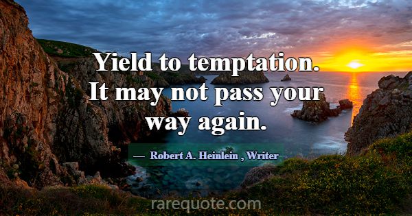 Yield to temptation. It may not pass your way agai... -Robert A. Heinlein