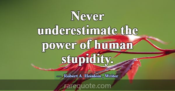 Never underestimate the power of human stupidity.... -Robert A. Heinlein