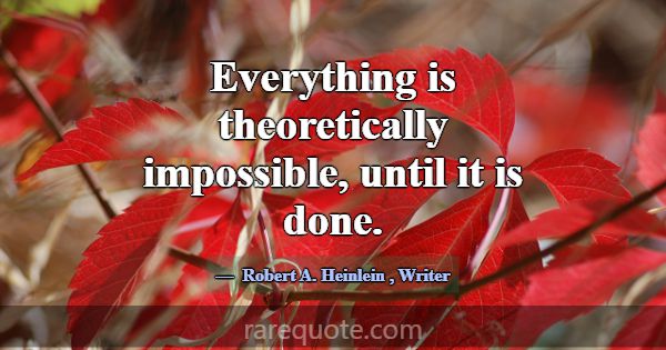 Everything is theoretically impossible, until it i... -Robert A. Heinlein