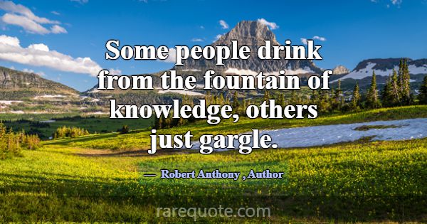 Some people drink from the fountain of knowledge, ... -Robert Anthony