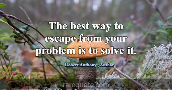 The best way to escape from your problem is to sol... -Robert Anthony