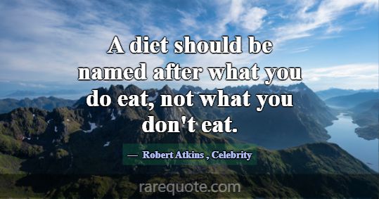 A diet should be named after what you do eat, not ... -Robert Atkins
